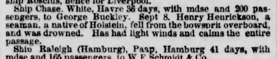 "Ship Chase, White, Havre 36 days, with mdse and 200 passengers, to George Buckley. Sept 8, Henry Henrickson, a seaman, a native of Holstein, fell from the…